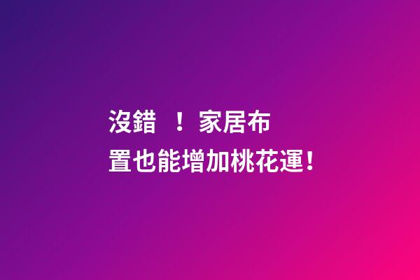 沒錯！家居布置也能增加桃花運！